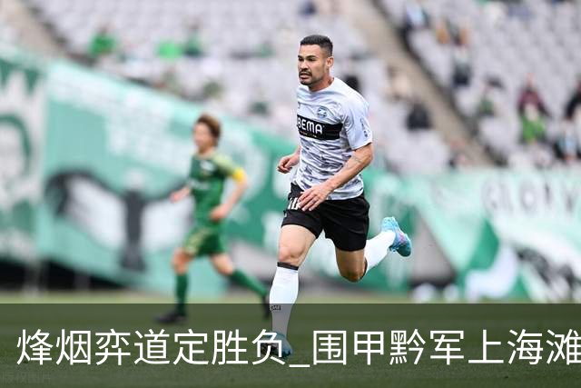 烽烟弈道定胜负 围甲黔军上海滩载誉而归